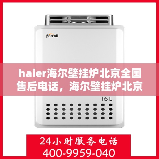 haier海尔壁挂炉北京全国售后电话，海尔壁挂炉北京售后服务中心电话，专业维修与技术支持热线
