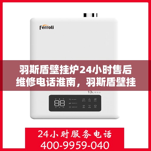 羽斯盾壁挂炉24小时售后维修电话淮南，羽斯盾壁挂炉淮南售后维修热线全天候服务，专业解决故障问题！