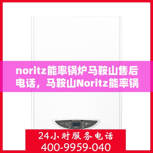 noritz能率锅炉马鞍山售后电话，马鞍山Noritz能率锅炉售后电话及维修服务指南