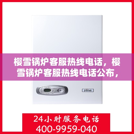 樱雪锅炉客服热线电话，樱雪锅炉客服热线电话公布，全天候服务，温暖您的生活热线。