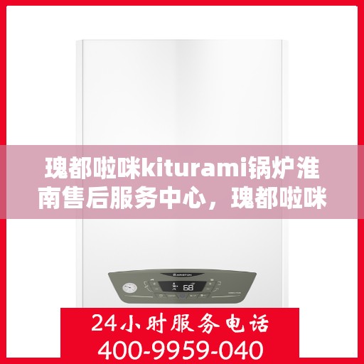 瑰都啦咪kiturami锅炉淮南售后服务中心，瑰都啦咪kiturami锅炉淮南专业售后服务中心，一站式服务，让您安心无忧