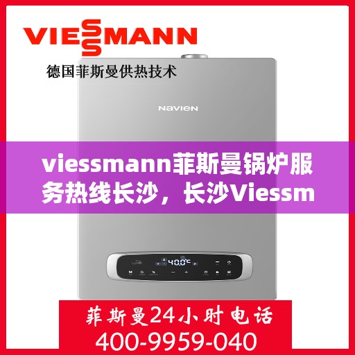 viessmann菲斯曼锅炉服务热线长沙，长沙Viessmann菲斯曼锅炉服务热线全面解析，专业维修保障为您的家居供暖保驾护航