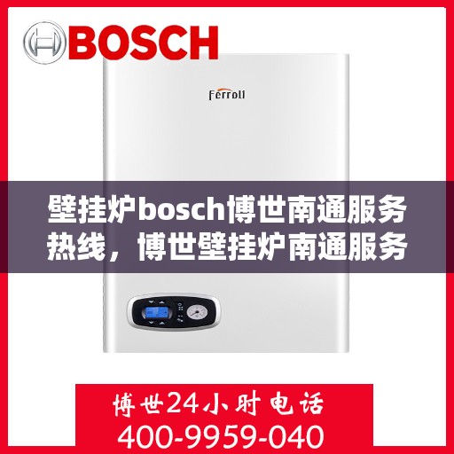 壁挂炉bosch博世南通服务热线，博世壁挂炉南通服务中心，专业热线，温暖您的生活
