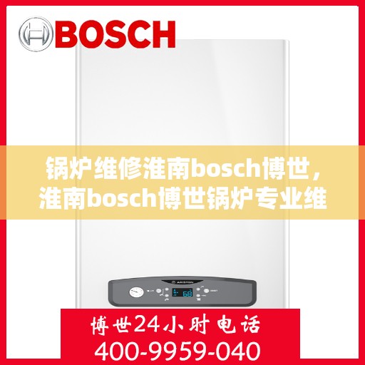 锅炉维修淮南bosch博世，淮南bosch博世锅炉专业维修与保养