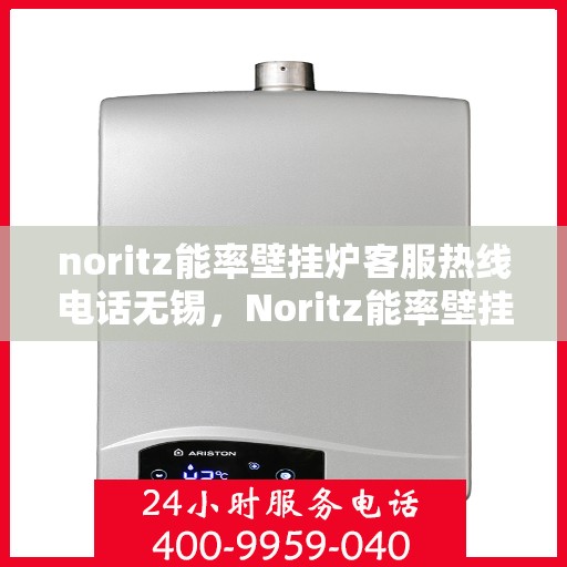 noritz能率壁挂炉客服热线电话无锡，Noritz能率壁挂炉无锡客服热线电话及售后服务指南