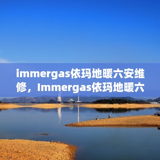 immergas依玛地暖六安维修，Immergas依玛地暖六安专业维修服务