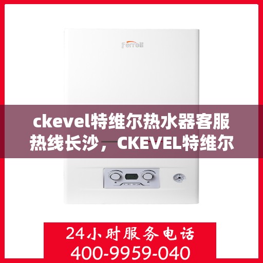 ckevel特维尔热水器客服热线长沙，CKEVEL特维尔热水器长沙客服热线详解