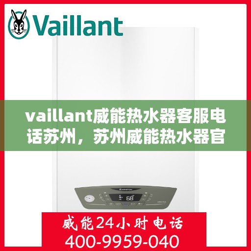vaillant威能热水器客服电话苏州，苏州威能热水器官方客服热线及咨询联系方式