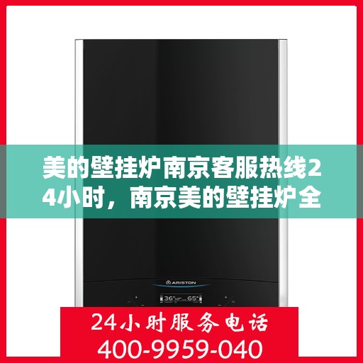 美的壁挂炉南京客服热线24小时，南京美的壁挂炉全天候客服热线，贴心服务不打烊