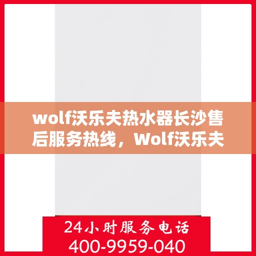wolf沃乐夫热水器长沙售后服务热线，Wolf沃乐夫热水器长沙售后服务热线，专业团队，贴心服务