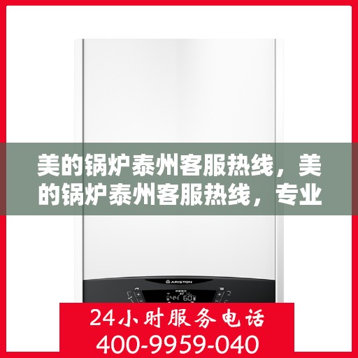 美的锅炉泰州客服热线，美的锅炉泰州客服热线，专业支持与解决方案的贴心通道