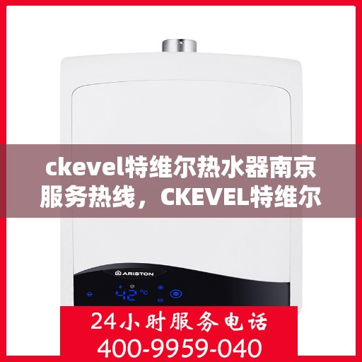 ckevel特维尔热水器南京服务热线，CKEVEL特维尔热水器南京服务热线，专业团队为您提供贴心服务