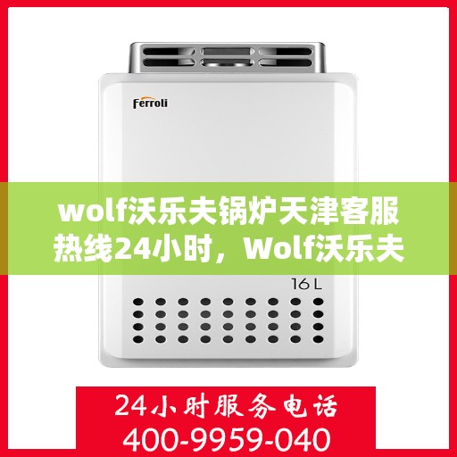wolf沃乐夫锅炉天津客服热线24小时，Wolf沃乐夫锅炉天津全天候客服热线，贴心服务不打烊