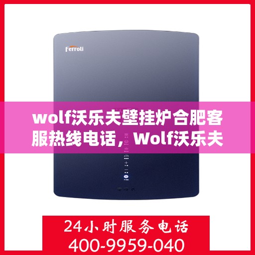 wolf沃乐夫壁挂炉合肥客服热线电话，Wolf沃乐夫壁挂炉合肥客服热线全攻略，专业解答，贴心服务！