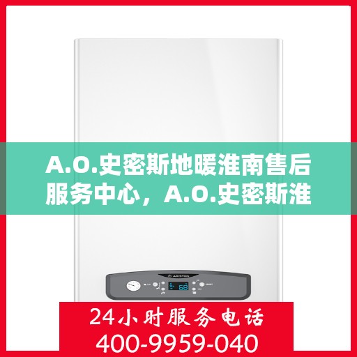 A.O.史密斯地暖淮南售后服务中心，A.O.史密斯淮南地暖售后服务中心，专业服务的温暖之选