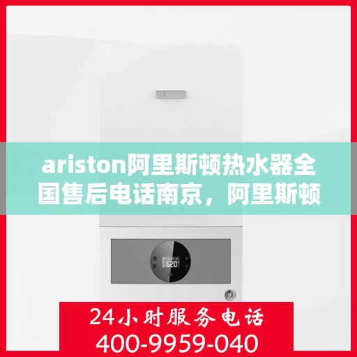 ariston阿里斯顿热水器全国售后电话南京，阿里斯顿热水器南京售后服务中心电话，专业维修与全国服务热线