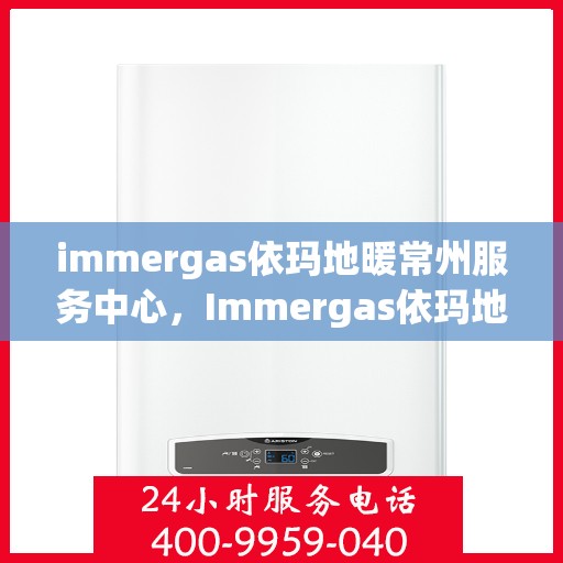 immergas依玛地暖常州服务中心，Immergas依玛地暖常州专业服务中心，温暖您的生活