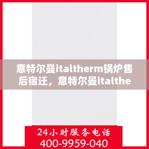 意特尔曼italtherm锅炉售后宿迁，意特尔曼italtherm锅炉宿迁售后服务中心，专业维修与贴心服务