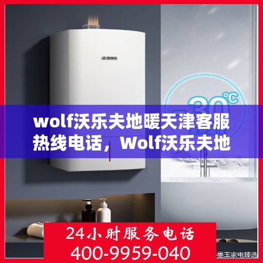 wolf沃乐夫地暖天津客服热线电话，Wolf沃乐夫地暖天津客服热线全攻略，解决您的温暖问题