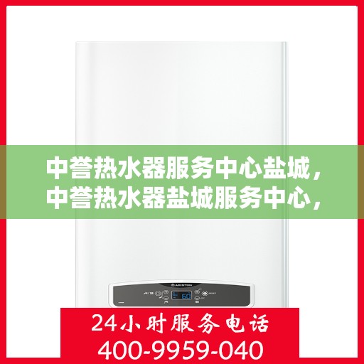中誉热水器服务中心盐城，中誉热水器盐城服务中心，专业维修，温暖您的生活
