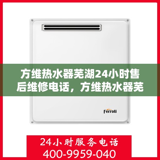 方维热水器芜湖24小时售后维修电话，方维热水器芜湖全天候售后维修热线公布