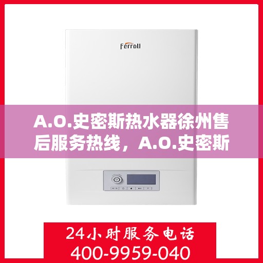A.O.史密斯热水器徐州售后服务热线，A.O.史密斯热水器徐州售后热线，专业服务的起点与信赖之选