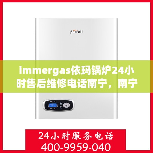 immergas依玛锅炉24小时售后维修电话南宁，南宁immergas依玛锅炉全天候售后维修服务热线公布