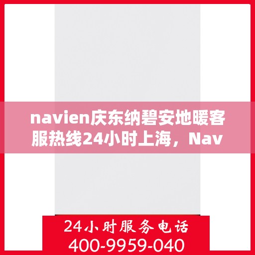 navien庆东纳碧安地暖客服热线24小时上海，Navien庆东纳碧安地暖上海24小时客服热线揭秘