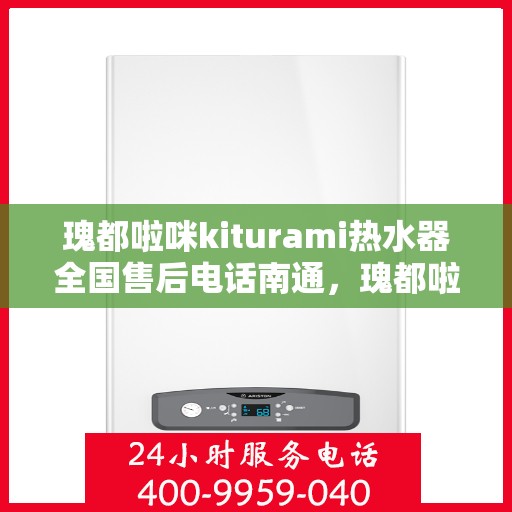 瑰都啦咪kiturami热水器全国售后电话南通，瑰都啦咪kiturami热水器南通售后专线全天候服务，专业解决您的热水器问题！
