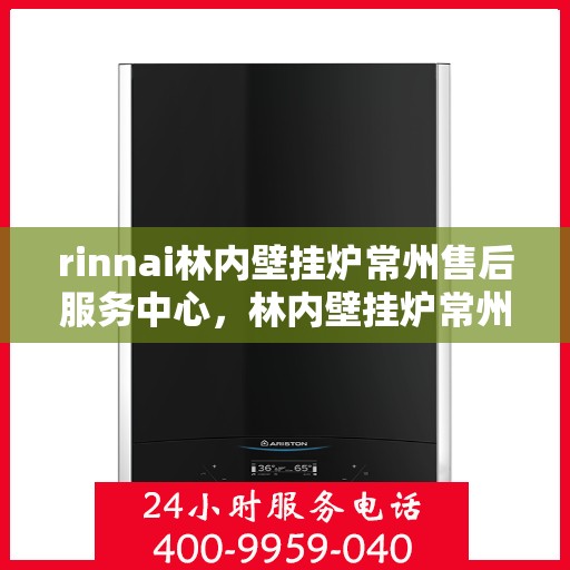 rinnai林内壁挂炉常州售后服务中心，林内壁挂炉常州售后服务中心，专业服务，贴心保障