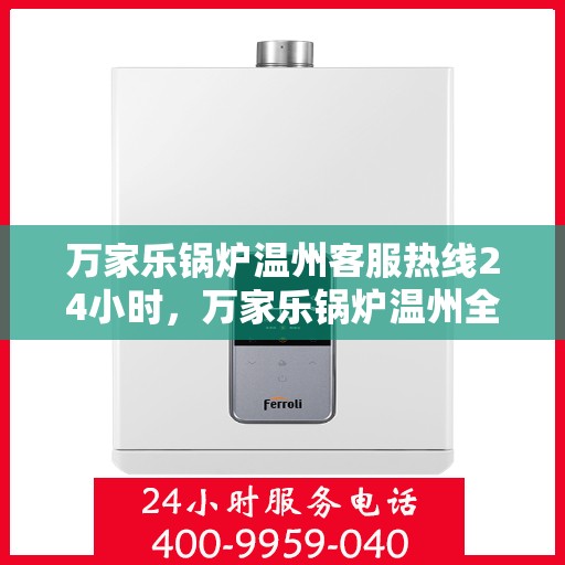 万家乐锅炉温州客服热线24小时，万家乐锅炉温州全天候客服热线，贴心服务不打烊