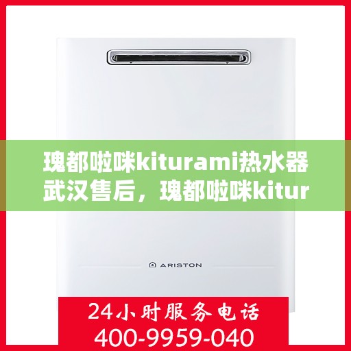 瑰都啦咪kiturami热水器武汉售后，瑰都啦咪kiturami热水器武汉售后服务中心，专业维修与贴心服务