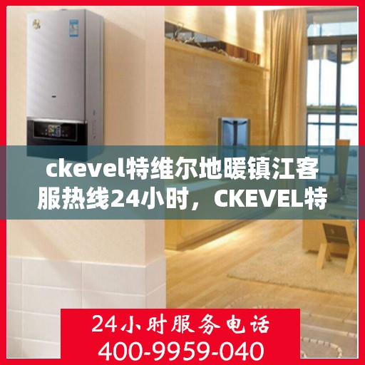 ckevel特维尔地暖镇江客服热线24小时，CKEVEL特维尔地暖镇江全天候客服热线，温暖服务不打烊