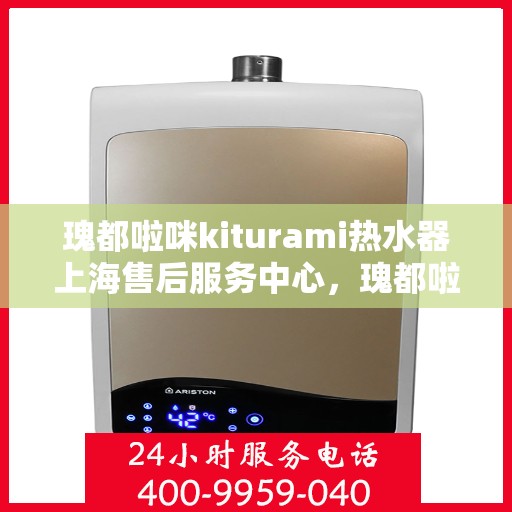 瑰都啦咪kiturami热水器上海售后服务中心，瑰都啦咪kiturami热水器上海售后服务中心，专业维修与贴心服务