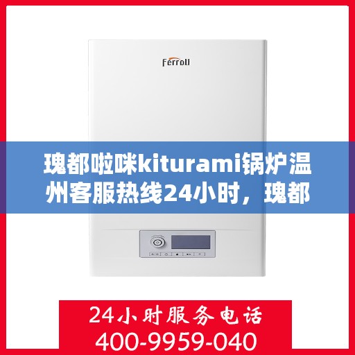 瑰都啦咪kiturami锅炉温州客服热线24小时，瑰都啦咪kiturami锅炉温州客服热线全天候服务，温暖无忧！