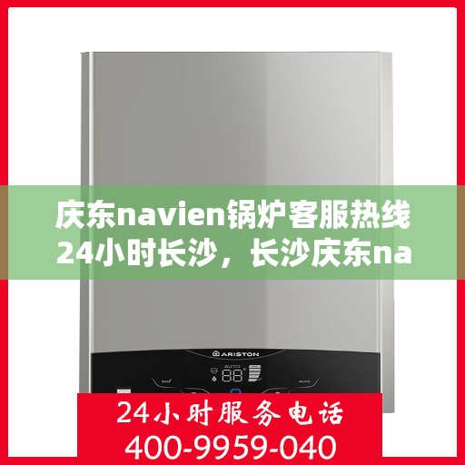 庆东navien锅炉客服热线24小时长沙，长沙庆东navien锅炉全天候客服热线，贴心服务不打烊