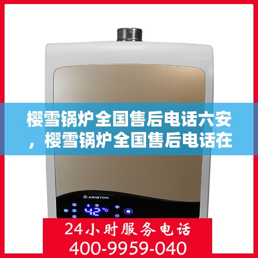 樱雪锅炉全国售后电话六安，樱雪锅炉全国售后电话在六安，一站式服务，温暖您的生活