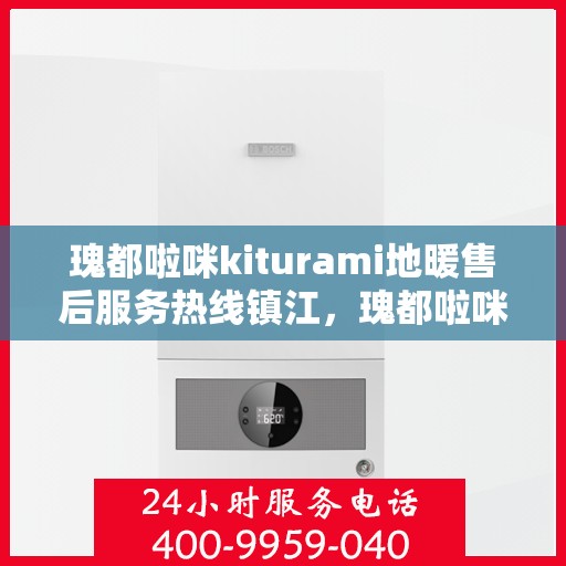 瑰都啦咪kiturami地暖售后服务热线镇江，瑰都啦咪kiturami地暖镇江售后服务热线——专业解决您的温暖需求