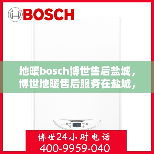 地暖bosch博世售后盐城，博世地暖售后服务在盐城，专业团队为您解决采暖问题