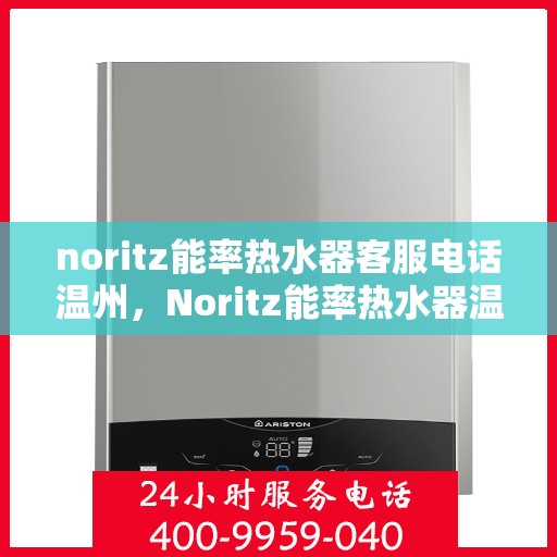 noritz能率热水器客服电话温州，Noritz能率热水器温州客服热线及售后支持全解析