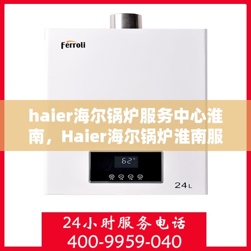haier海尔锅炉服务中心淮南，Haier海尔锅炉淮南服务中心，专业维护，温暖您的生活