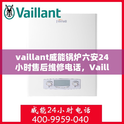 vaillant威能锅炉六安24小时售后维修电话，Vaillant威能锅炉六安全天候专业售后维修服务电话