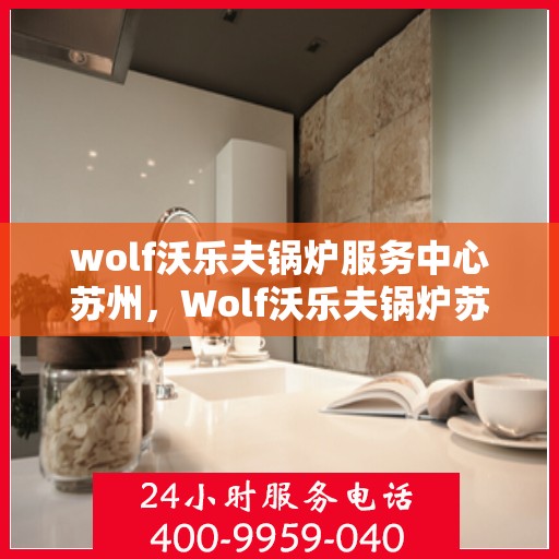 wolf沃乐夫锅炉服务中心苏州，Wolf沃乐夫锅炉苏州服务中心，专业维修与保养一站式解决