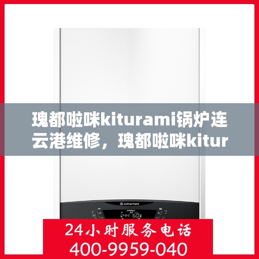 瑰都啦咪kiturami锅炉连云港维修，瑰都啦咪kiturami锅炉连云港专业维修服务
