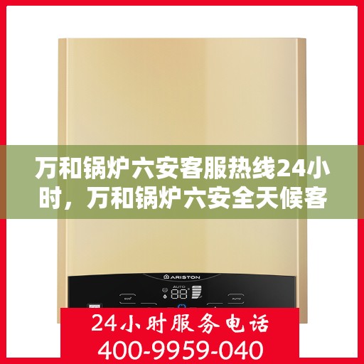 万和锅炉六安客服热线24小时，万和锅炉六安全天候客服热线，贴心服务不打烊