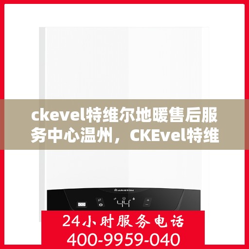 ckevel特维尔地暖售后服务中心温州，CKEvel特维尔地暖温州售后服务中心，专业维修，温暖您的生活
