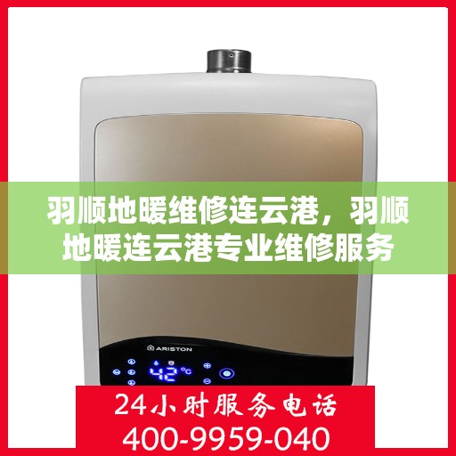 羽顺地暖维修连云港，羽顺地暖连云港专业维修服务