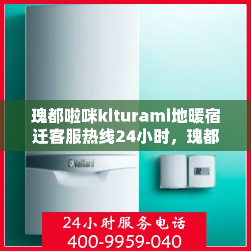瑰都啦咪kiturami地暖宿迁客服热线24小时，瑰都啦咪kiturami地暖，宿迁全天候客服热线为您服务