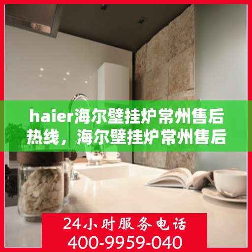 haier海尔壁挂炉常州售后热线，海尔壁挂炉常州售后热线，专业维修与技术支持服务团队