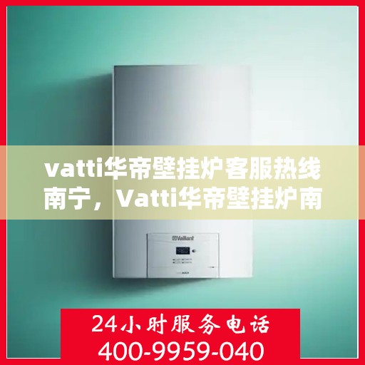 vatti华帝壁挂炉客服热线南宁，Vatti华帝壁挂炉南宁客服热线全面解析，解决您的使用疑难！
